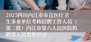 2025四川内江市市直医疗卫生事业单位考核招聘工作人员(第二批)内江市第六人民医院拟聘用人员名单公示