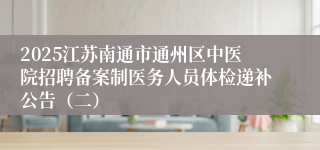 2025江苏南通市通州区中医院招聘备案制医务人员体检递补公告(二)