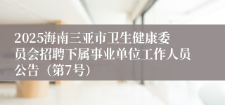 2025海南三亚市卫生健康委员会招聘下属事业单位工作人员公告（第7号）