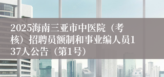 2025海南三亚市中医院(考核)招聘员额制和事业编人员137人公告(第1号)