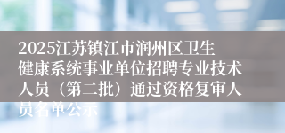 2025江苏镇江市润州区卫生健康系统事业单位招聘专业技术人员(第二批)通过资格复审人员名单公示