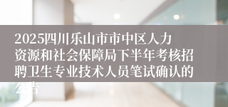 2025四川乐山市市中区人力资源和社会保障局下半年考核招聘卫生专业技术人员笔试确认的公告