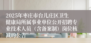 2025年枣庄市台儿庄区卫生健康局所属事业单位公开招聘专业技术人员（含备案制）岗位核减的公告