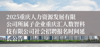 2025重庆人力资源发展有限公司所属子企业重庆汇人数智科技有限公司社会招聘报名时间延长公告