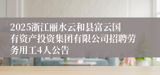 2025浙江丽水云和县富云国有资产投资集团有限公司招聘劳务用工4人公告