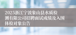 2025浙江宁波象山县水质检测有限公司招聘面试成绩及入围体检对象公告