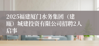 2025福建厦门水务集团（建瓯）城建投资有限公司招聘2人启事