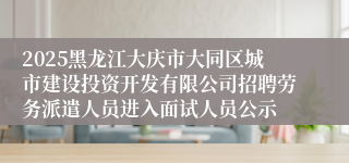 2025黑龙江大庆市大同区城市建设投资开发有限公司招聘劳务派遣人员进入面试人员公示