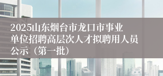 2025山东烟台市龙口市事业单位招聘高层次人才拟聘用人员公示（第一批）