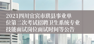 2021四川宜宾市珙县事业单位第二次考试招聘卫生系统专业技能面试岗位面试时间等公告
