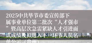 2025中共毕节市委宣传部下属事业单位第二批次“人才强市”暨高层次急需紧缺人才引进面试成绩及拟进入下一环节人员名单公示（贵州）