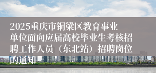 2025重庆市铜梁区教育事业单位面向应届高校毕业生考核招聘工作人员（东北站）招聘岗位的通知