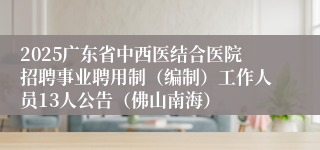 2025广东省中西医结合医院招聘事业聘用制（编制）工作人员13人公告（佛山南海）