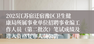 2025江苏宿迁宿豫区卫生健康局所属事业单位招聘事业编工作人员(第二批次)笔试成绩及进入资格复审人员公告