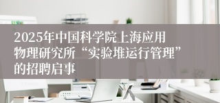 2025年中国科学院上海应用物理研究所“实验堆运行管理”的招聘启事