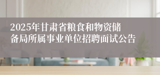 2025年甘肃省粮食和物资储备局所属事业单位招聘面试公告
