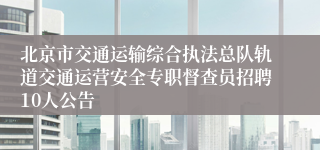 北京市交通运输综合执法总队轨道交通运营安全专职督查员招聘10人公告