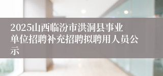 2025山西临汾市洪洞县事业单位招聘补充招聘拟聘用人员公示