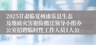 2025甘肃临夏州康乐县生态及地质灾害避险搬迁领导小组办公室招聘临时性工作人员1人公告