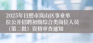 2025年日照市岚山区事业单位公开招聘初级综合类岗位人员（第二批）资格审查通知