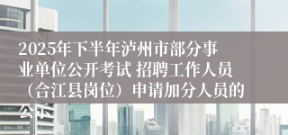 2025年下半年泸州市部分事业单位公开考试 招聘工作人员（合江县岗位）申请加分人员的公示