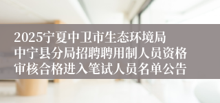 2025宁夏中卫市生态环境局中宁县分局招聘聘用制人员资格审核合格进入笔试人员名单公告
