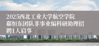 2025西北工业大学航空学院郗恒东团队非事业编科研助理招聘1人启事