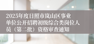 2025年度日照市岚山区事业单位公开招聘初级综合类岗位人员（第二批）资格审查通知