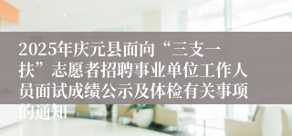 2025年庆元县面向“三支一扶”志愿者招聘事业单位工作人员面试成绩公示及体检有关事项的通知