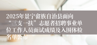 2025年景宁畲族自治县面向“三支一扶”志愿者招聘事业单位工作人员面试成绩及入围体检名单公布