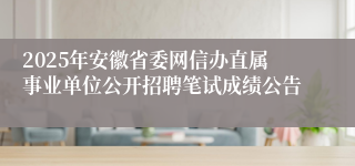 2025年安徽省委网信办直属事业单位公开招聘笔试成绩公告