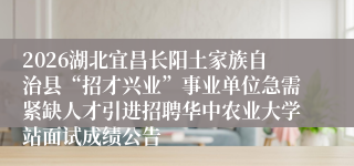2026湖北宜昌长阳土家族自治县“招才兴业”事业单位急需紧缺人才引进招聘华中农业大学站面试成绩公告