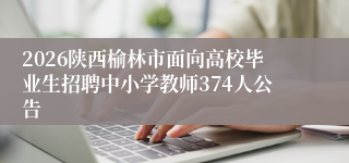 2026陕西榆林市面向高校毕业生招聘中小学教师374人公告