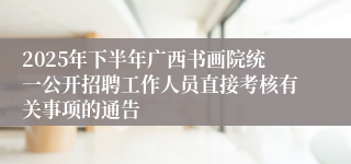 2025年下半年广西书画院统一公开招聘工作人员直接考核有关事项的通告