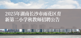 2025年湖南长沙市雨花区育新第二小学秋教师招聘公告