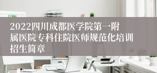 2022四川成都医学院第一附属医院专科住院医师规范化培训招生简章
