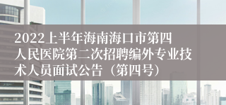 2022上半年海南海口市第四人民医院第二次招聘编外专业技术人员面试公告（第四号）