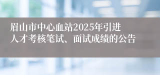 眉山市中心血站2025年引进人才考核笔试、面试成绩的公告