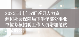 2025四川广元旺苍县人力资源和社会保障局下半年部分事业单位考核招聘工作人员增加笔试环节的公告