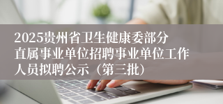 2025贵州省卫生健康委部分直属事业单位招聘事业单位工作人员拟聘公示（第三批）