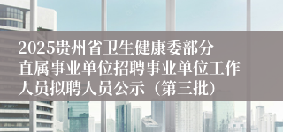2025贵州省卫生健康委部分直属事业单位招聘事业单位工作人员拟聘人员公示（第三批）