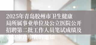 2025年青岛胶州市卫生健康局所属事业单位及公立医院公开招聘第二批工作人员笔试成绩及资格审查事宜的通知