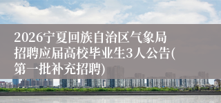 2026宁夏回族自治区气象局招聘应届高校毕业生3人公告(第一批补充招聘)