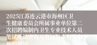 2025江苏连云港市海州区卫生健康委员会所属事业单位第二次招聘编制内卫生专业技术人员笔试成绩查询及资格复审相关事项的通知
