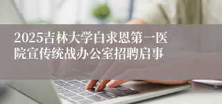 2025吉林大学白求恩第一医院宣传统战办公室招聘启事