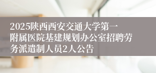 2025陕西西安交通大学第一附属医院基建规划办公室招聘劳务派遣制人员2人公告