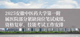 2025安徽中医药大学第一附属医院部分紧缺岗位笔试成绩、资格复审、技能考试工作安排