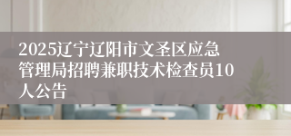 2025辽宁辽阳市文圣区应急管理局招聘兼职技术检查员10人公告