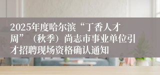 2025年度哈尔滨“丁香人才周”(秋季)尚志市事业单位引才招聘现场资格确认通知