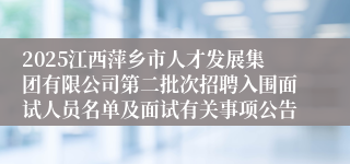2025江西萍乡市人才发展集团有限公司第二批次招聘入围面试人员名单及面试有关事项公告